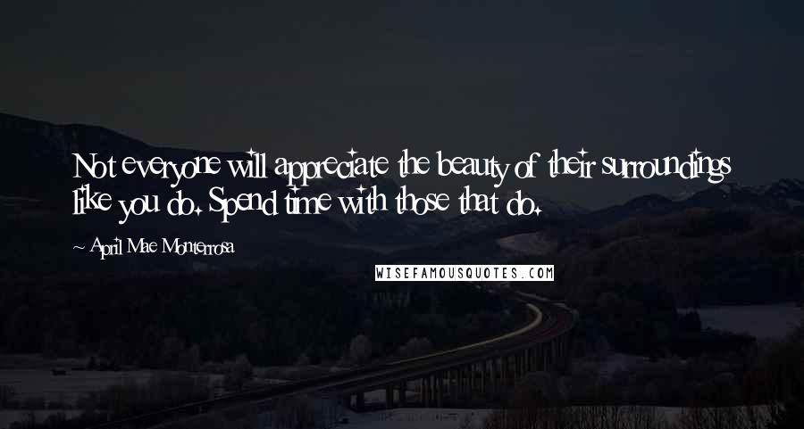 April Mae Monterrosa Quotes: Not everyone will appreciate the beauty of their surroundings like you do. Spend time with those that do.