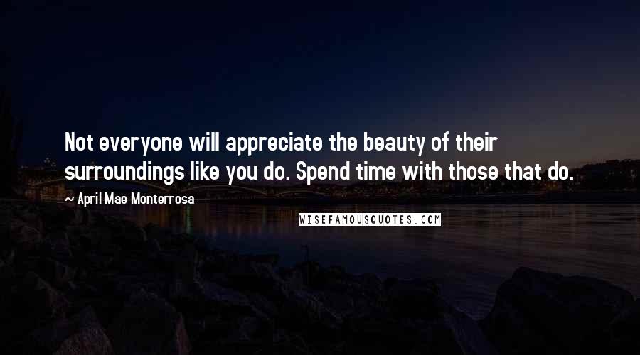 April Mae Monterrosa Quotes: Not everyone will appreciate the beauty of their surroundings like you do. Spend time with those that do.