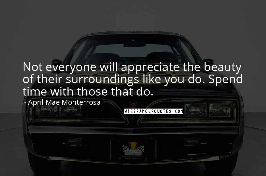 April Mae Monterrosa Quotes: Not everyone will appreciate the beauty of their surroundings like you do. Spend time with those that do.