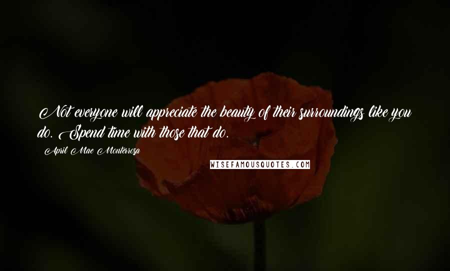 April Mae Monterrosa Quotes: Not everyone will appreciate the beauty of their surroundings like you do. Spend time with those that do.