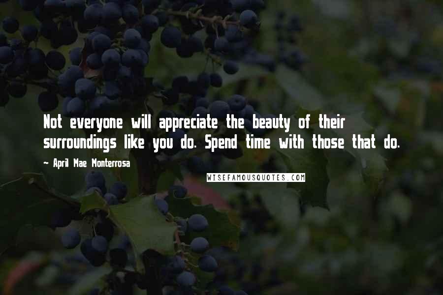 April Mae Monterrosa Quotes: Not everyone will appreciate the beauty of their surroundings like you do. Spend time with those that do.