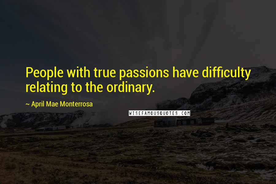April Mae Monterrosa Quotes: People with true passions have difficulty relating to the ordinary.