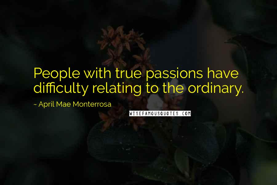 April Mae Monterrosa Quotes: People with true passions have difficulty relating to the ordinary.