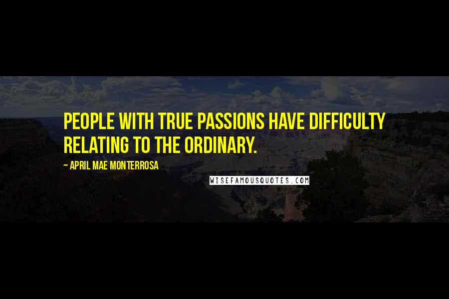 April Mae Monterrosa Quotes: People with true passions have difficulty relating to the ordinary.