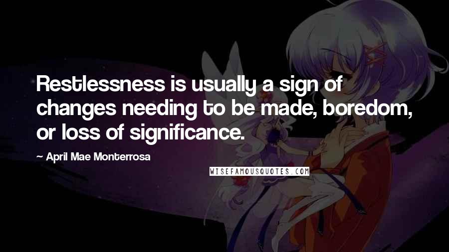 April Mae Monterrosa Quotes: Restlessness is usually a sign of changes needing to be made, boredom, or loss of significance.