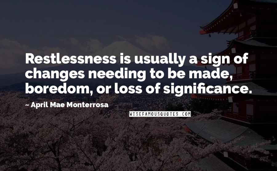 April Mae Monterrosa Quotes: Restlessness is usually a sign of changes needing to be made, boredom, or loss of significance.