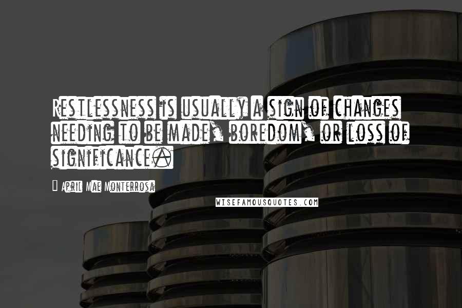 April Mae Monterrosa Quotes: Restlessness is usually a sign of changes needing to be made, boredom, or loss of significance.