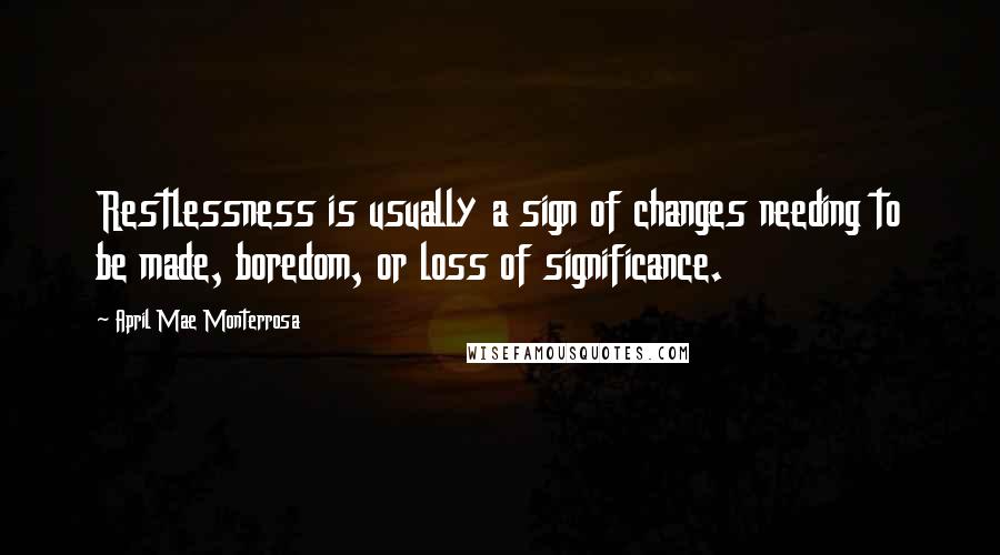 April Mae Monterrosa Quotes: Restlessness is usually a sign of changes needing to be made, boredom, or loss of significance.