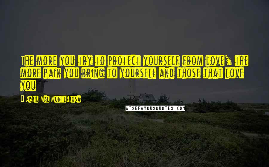 April Mae Monterrosa Quotes: The more you try to protect yourself from love, the more pain you bring to yourself and those that love you