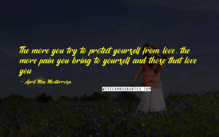 April Mae Monterrosa Quotes: The more you try to protect yourself from love, the more pain you bring to yourself and those that love you