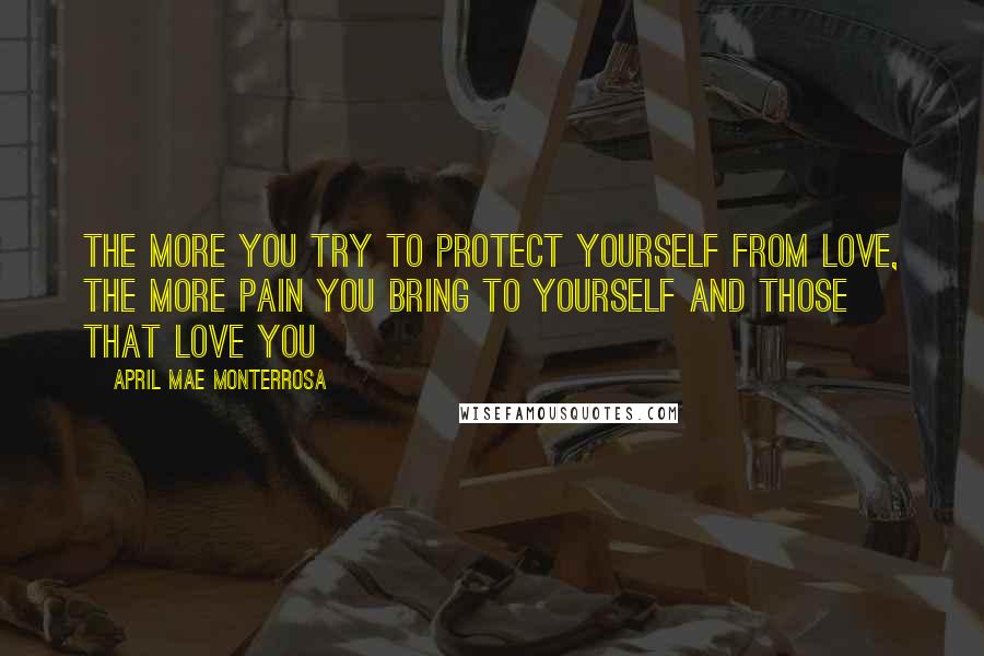 April Mae Monterrosa Quotes: The more you try to protect yourself from love, the more pain you bring to yourself and those that love you