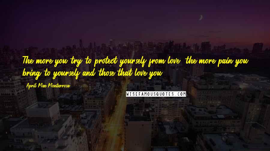 April Mae Monterrosa Quotes: The more you try to protect yourself from love, the more pain you bring to yourself and those that love you