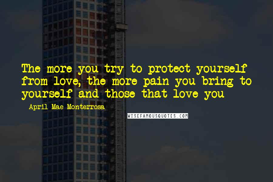 April Mae Monterrosa Quotes: The more you try to protect yourself from love, the more pain you bring to yourself and those that love you