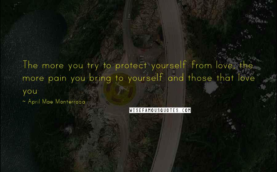 April Mae Monterrosa Quotes: The more you try to protect yourself from love, the more pain you bring to yourself and those that love you