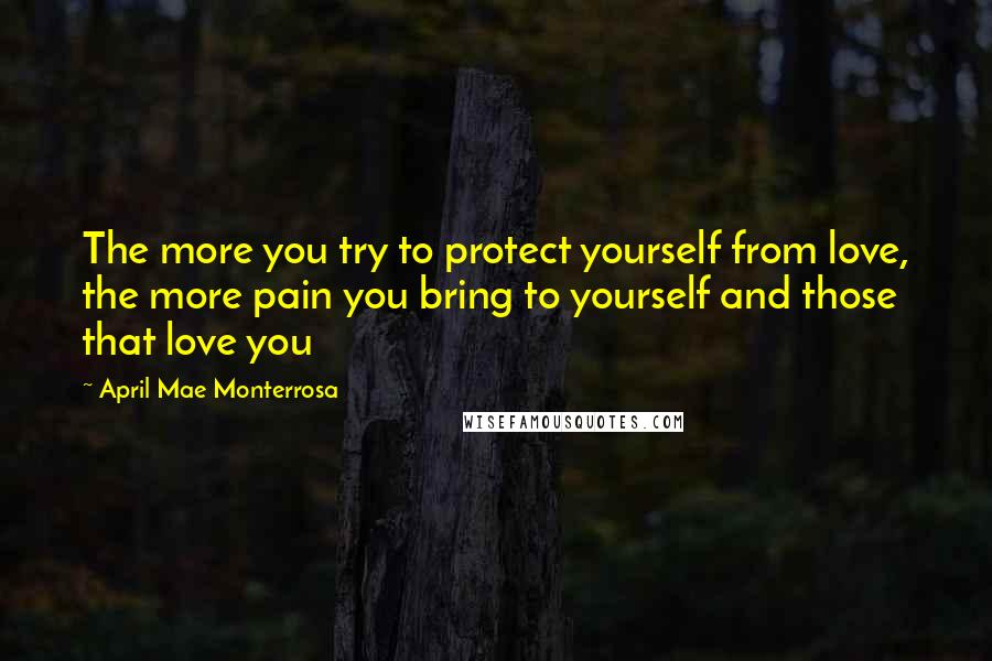 April Mae Monterrosa Quotes: The more you try to protect yourself from love, the more pain you bring to yourself and those that love you