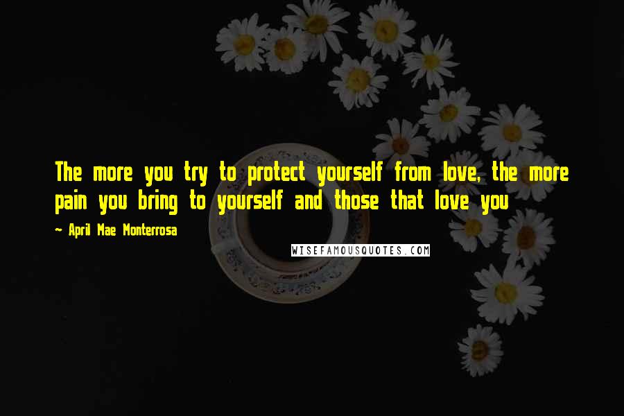 April Mae Monterrosa Quotes: The more you try to protect yourself from love, the more pain you bring to yourself and those that love you