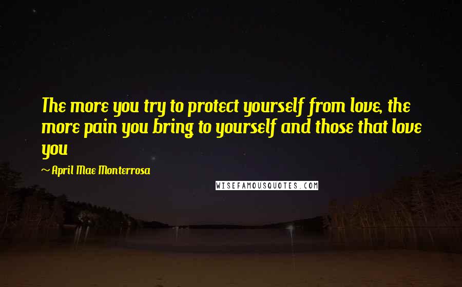 April Mae Monterrosa Quotes: The more you try to protect yourself from love, the more pain you bring to yourself and those that love you