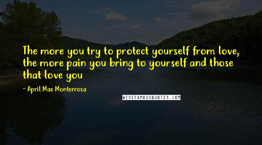 April Mae Monterrosa Quotes: The more you try to protect yourself from love, the more pain you bring to yourself and those that love you