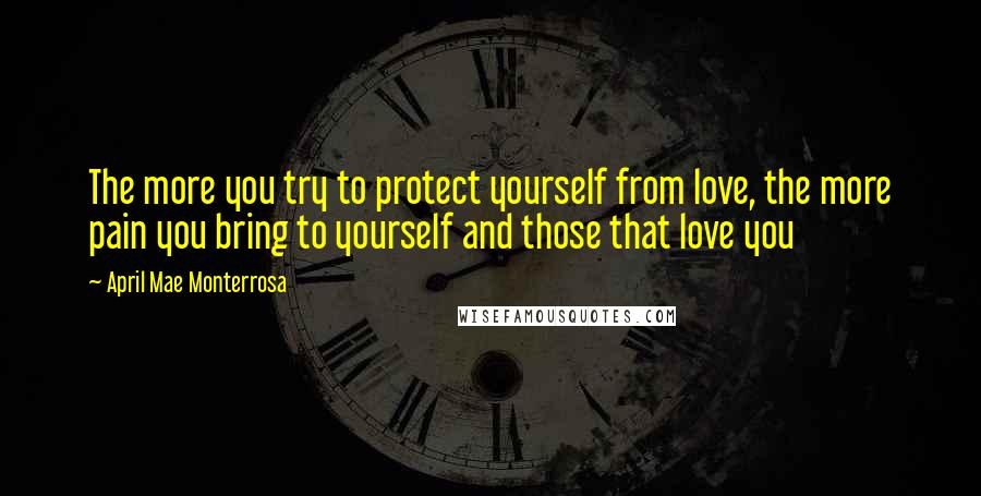 April Mae Monterrosa Quotes: The more you try to protect yourself from love, the more pain you bring to yourself and those that love you