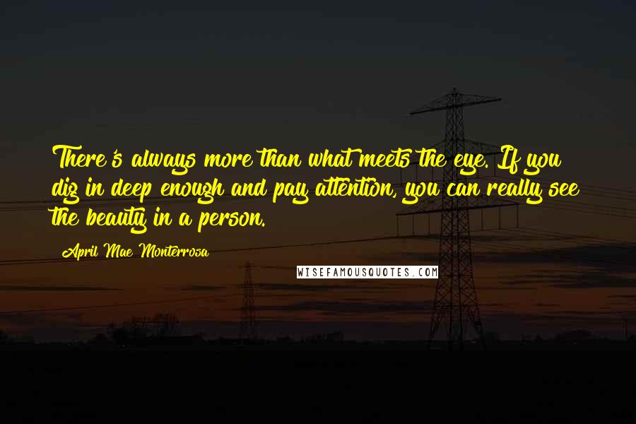 April Mae Monterrosa Quotes: There's always more than what meets the eye. If you dig in deep enough and pay attention, you can really see the beauty in a person.