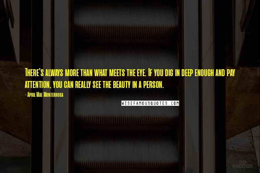 April Mae Monterrosa Quotes: There's always more than what meets the eye. If you dig in deep enough and pay attention, you can really see the beauty in a person.