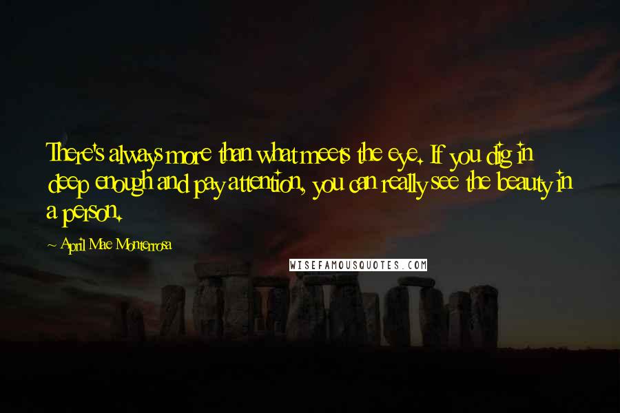 April Mae Monterrosa Quotes: There's always more than what meets the eye. If you dig in deep enough and pay attention, you can really see the beauty in a person.