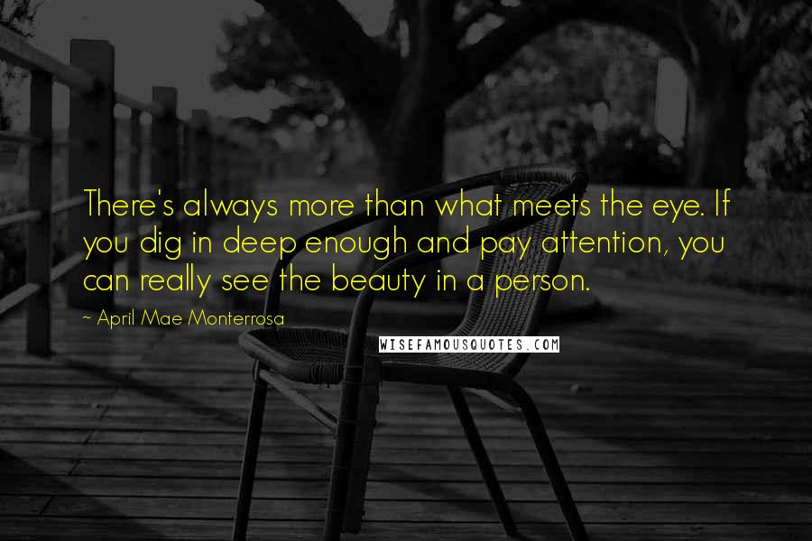 April Mae Monterrosa Quotes: There's always more than what meets the eye. If you dig in deep enough and pay attention, you can really see the beauty in a person.