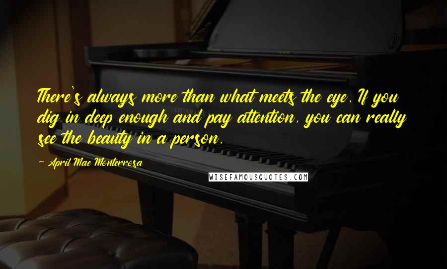 April Mae Monterrosa Quotes: There's always more than what meets the eye. If you dig in deep enough and pay attention, you can really see the beauty in a person.