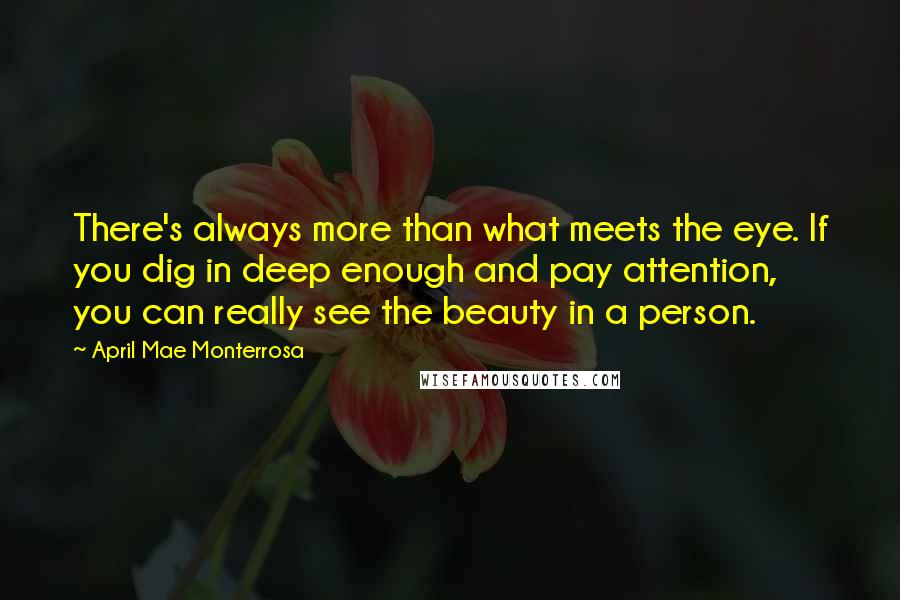 April Mae Monterrosa Quotes: There's always more than what meets the eye. If you dig in deep enough and pay attention, you can really see the beauty in a person.