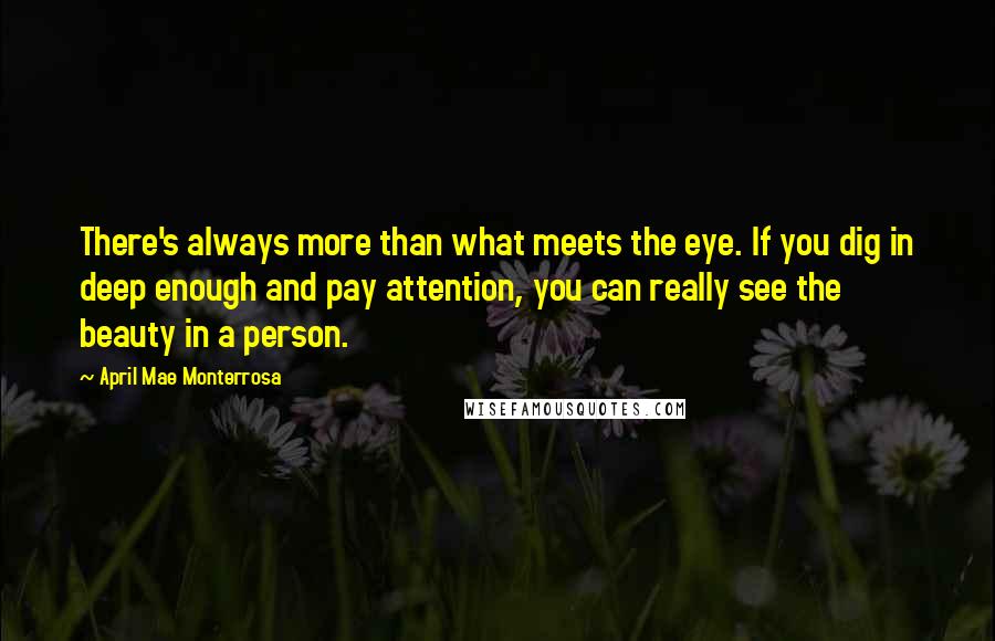 April Mae Monterrosa Quotes: There's always more than what meets the eye. If you dig in deep enough and pay attention, you can really see the beauty in a person.
