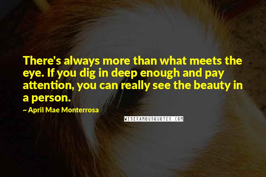 April Mae Monterrosa Quotes: There's always more than what meets the eye. If you dig in deep enough and pay attention, you can really see the beauty in a person.