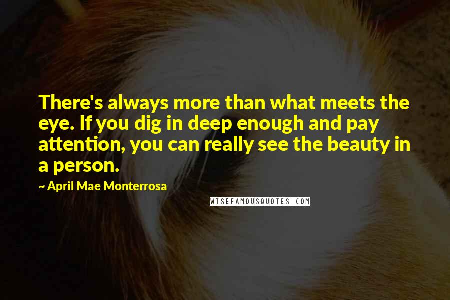 April Mae Monterrosa Quotes: There's always more than what meets the eye. If you dig in deep enough and pay attention, you can really see the beauty in a person.