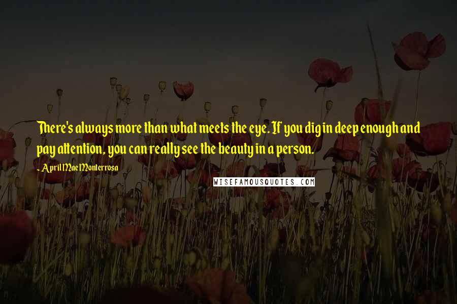 April Mae Monterrosa Quotes: There's always more than what meets the eye. If you dig in deep enough and pay attention, you can really see the beauty in a person.