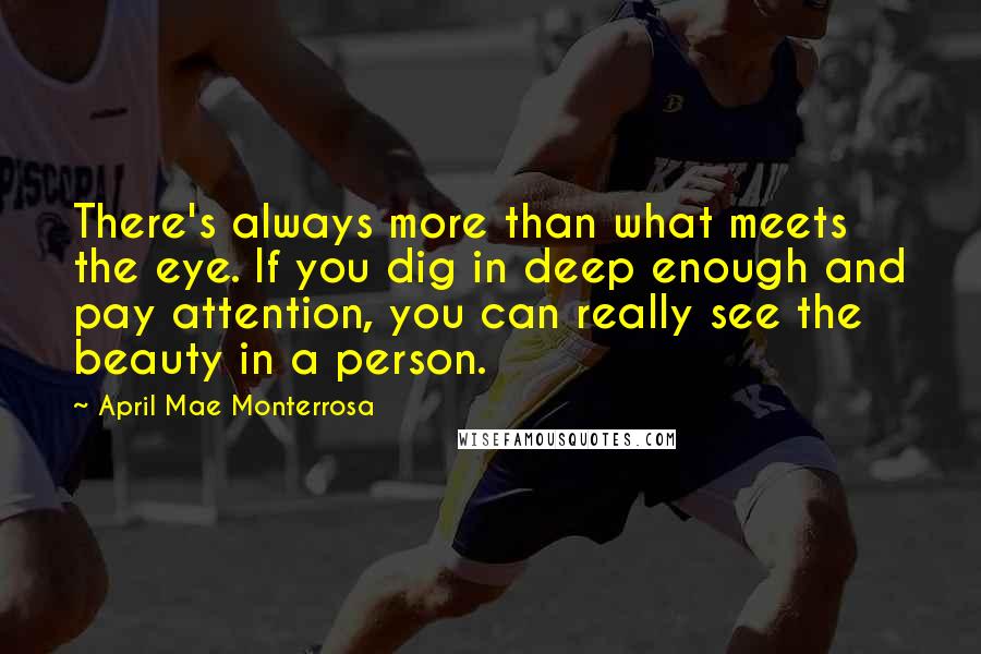 April Mae Monterrosa Quotes: There's always more than what meets the eye. If you dig in deep enough and pay attention, you can really see the beauty in a person.