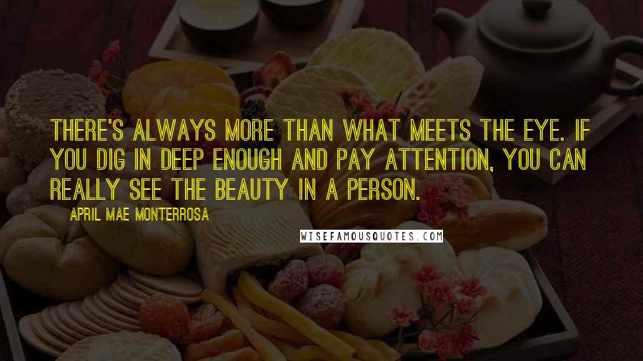 April Mae Monterrosa Quotes: There's always more than what meets the eye. If you dig in deep enough and pay attention, you can really see the beauty in a person.