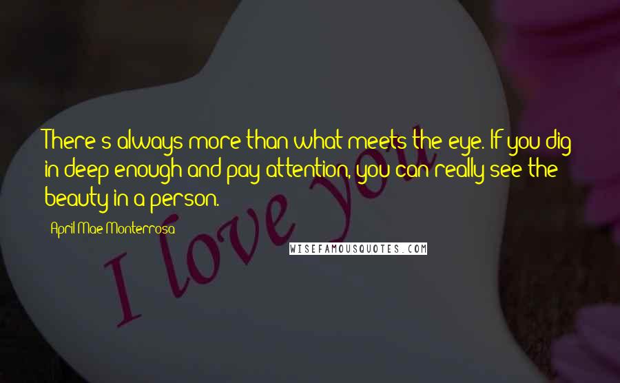 April Mae Monterrosa Quotes: There's always more than what meets the eye. If you dig in deep enough and pay attention, you can really see the beauty in a person.