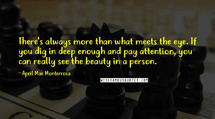 April Mae Monterrosa Quotes: There's always more than what meets the eye. If you dig in deep enough and pay attention, you can really see the beauty in a person.