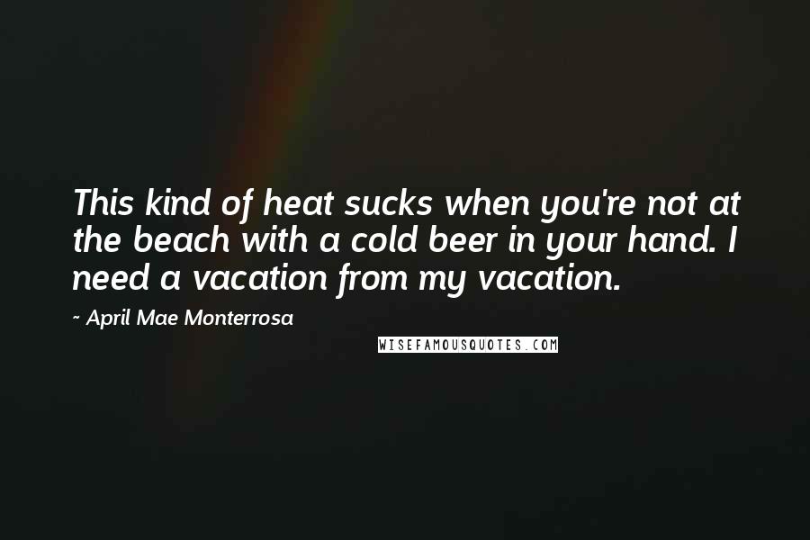April Mae Monterrosa Quotes: This kind of heat sucks when you're not at the beach with a cold beer in your hand. I need a vacation from my vacation.