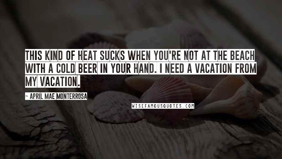 April Mae Monterrosa Quotes: This kind of heat sucks when you're not at the beach with a cold beer in your hand. I need a vacation from my vacation.
