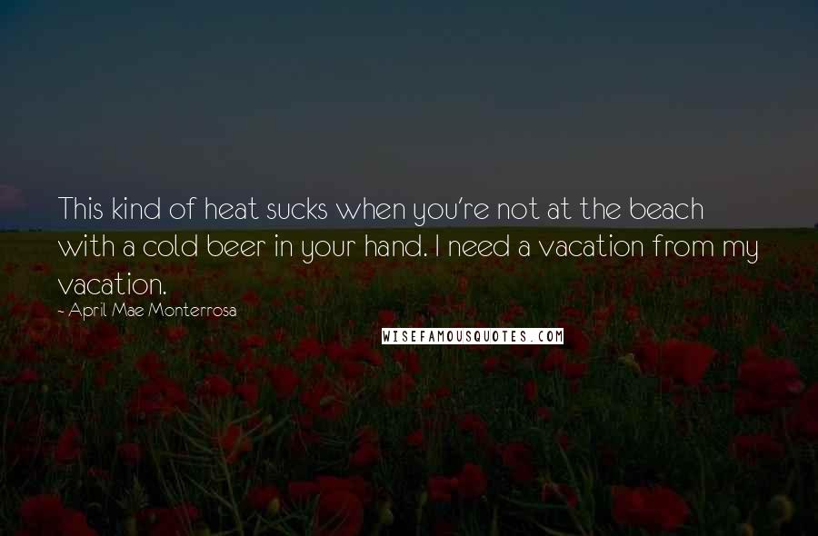 April Mae Monterrosa Quotes: This kind of heat sucks when you're not at the beach with a cold beer in your hand. I need a vacation from my vacation.