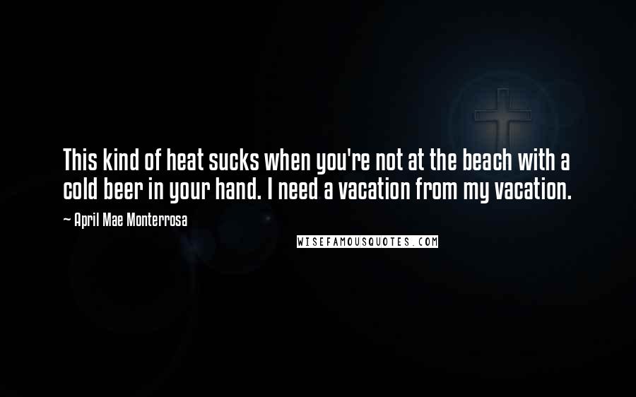 April Mae Monterrosa Quotes: This kind of heat sucks when you're not at the beach with a cold beer in your hand. I need a vacation from my vacation.