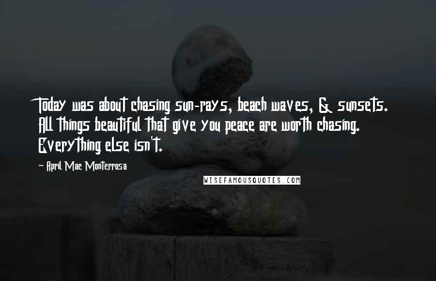 April Mae Monterrosa Quotes: Today was about chasing sun-rays, beach waves, & sunsets. All things beautiful that give you peace are worth chasing. Everything else isn't.