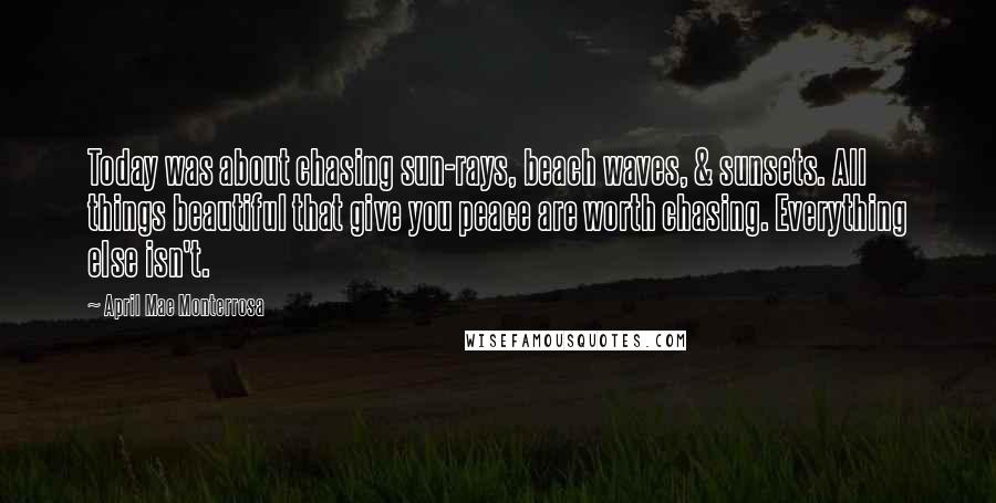 April Mae Monterrosa Quotes: Today was about chasing sun-rays, beach waves, & sunsets. All things beautiful that give you peace are worth chasing. Everything else isn't.