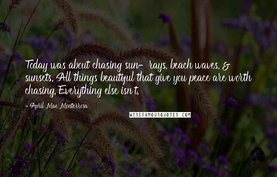 April Mae Monterrosa Quotes: Today was about chasing sun-rays, beach waves, & sunsets. All things beautiful that give you peace are worth chasing. Everything else isn't.