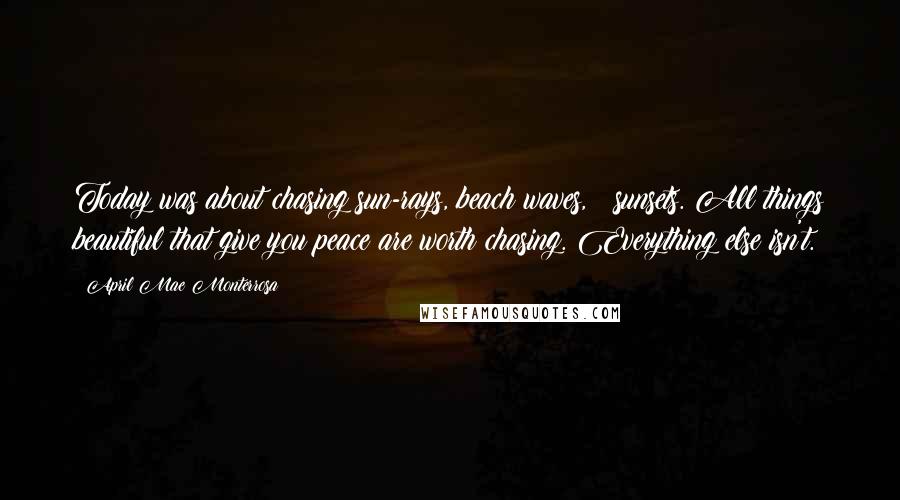 April Mae Monterrosa Quotes: Today was about chasing sun-rays, beach waves, & sunsets. All things beautiful that give you peace are worth chasing. Everything else isn't.