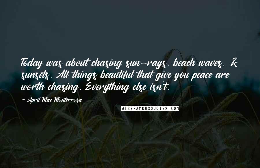 April Mae Monterrosa Quotes: Today was about chasing sun-rays, beach waves, & sunsets. All things beautiful that give you peace are worth chasing. Everything else isn't.