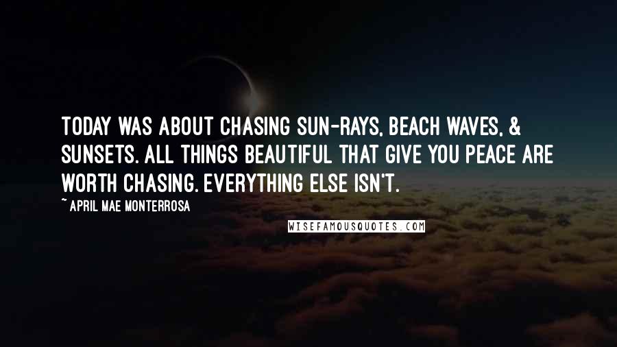 April Mae Monterrosa Quotes: Today was about chasing sun-rays, beach waves, & sunsets. All things beautiful that give you peace are worth chasing. Everything else isn't.