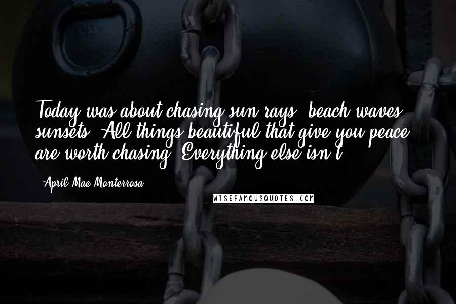 April Mae Monterrosa Quotes: Today was about chasing sun-rays, beach waves, & sunsets. All things beautiful that give you peace are worth chasing. Everything else isn't.