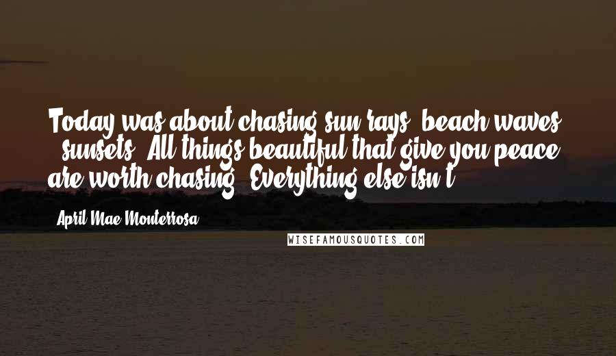 April Mae Monterrosa Quotes: Today was about chasing sun-rays, beach waves, & sunsets. All things beautiful that give you peace are worth chasing. Everything else isn't.