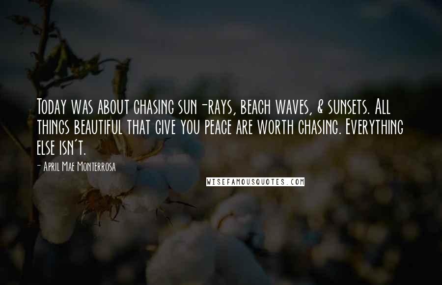 April Mae Monterrosa Quotes: Today was about chasing sun-rays, beach waves, & sunsets. All things beautiful that give you peace are worth chasing. Everything else isn't.